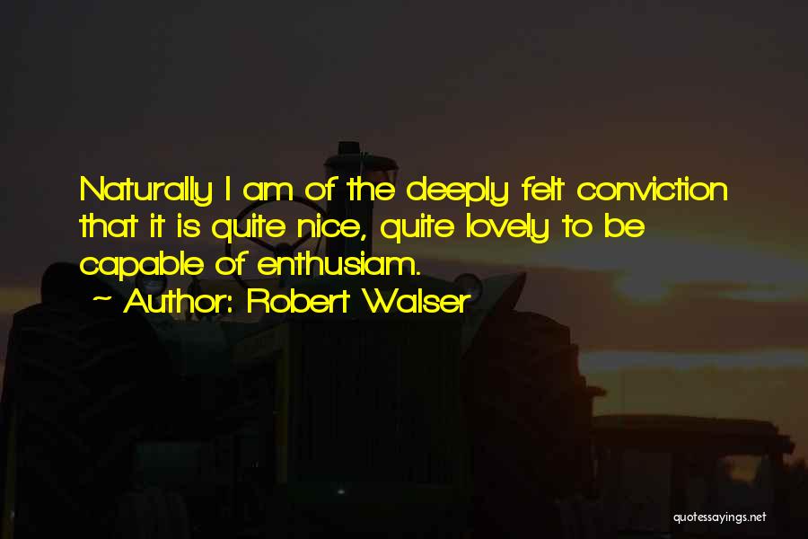 Robert Walser Quotes: Naturally I Am Of The Deeply Felt Conviction That It Is Quite Nice, Quite Lovely To Be Capable Of Enthusiam.