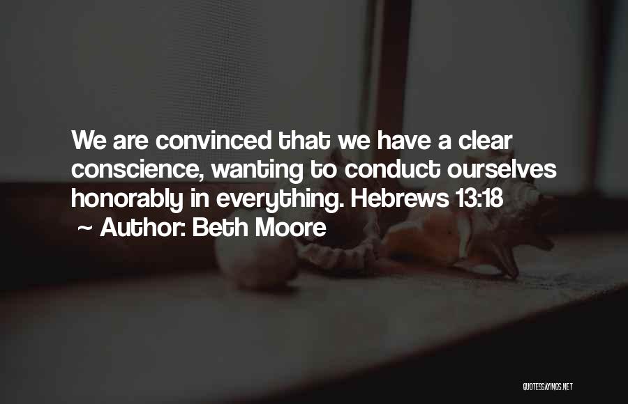 Beth Moore Quotes: We Are Convinced That We Have A Clear Conscience, Wanting To Conduct Ourselves Honorably In Everything. Hebrews 13:18