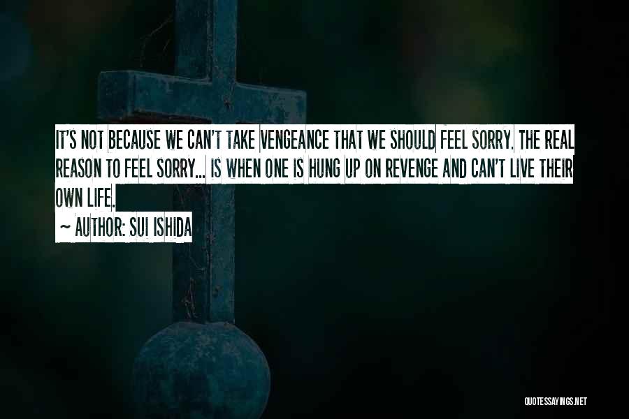 Sui Ishida Quotes: It's Not Because We Can't Take Vengeance That We Should Feel Sorry. The Real Reason To Feel Sorry... Is When