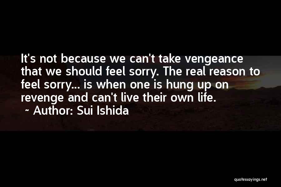 Sui Ishida Quotes: It's Not Because We Can't Take Vengeance That We Should Feel Sorry. The Real Reason To Feel Sorry... Is When