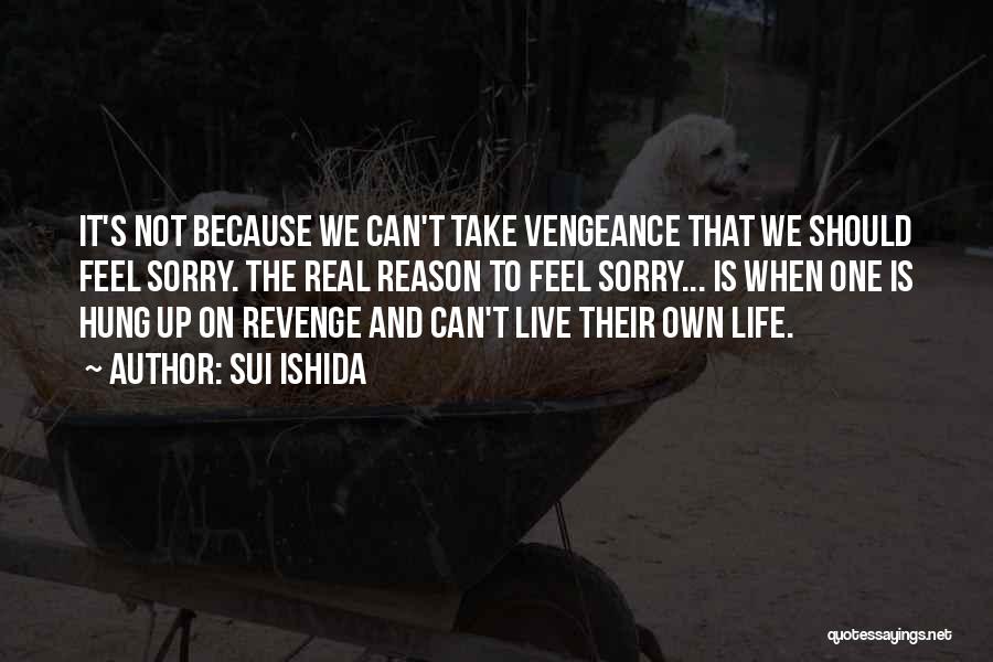 Sui Ishida Quotes: It's Not Because We Can't Take Vengeance That We Should Feel Sorry. The Real Reason To Feel Sorry... Is When