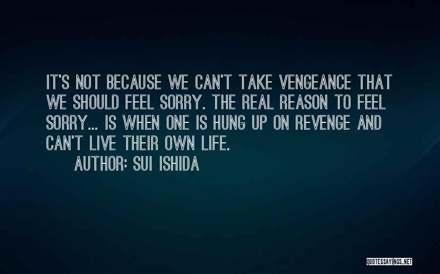 Sui Ishida Quotes: It's Not Because We Can't Take Vengeance That We Should Feel Sorry. The Real Reason To Feel Sorry... Is When