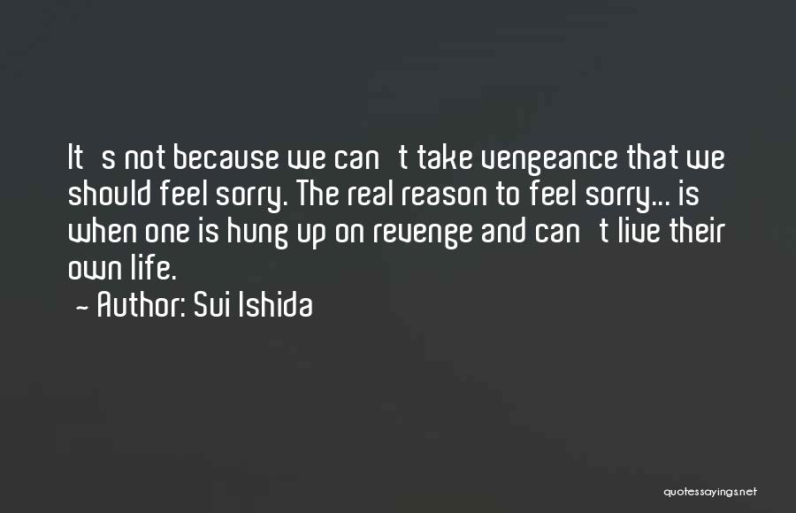 Sui Ishida Quotes: It's Not Because We Can't Take Vengeance That We Should Feel Sorry. The Real Reason To Feel Sorry... Is When