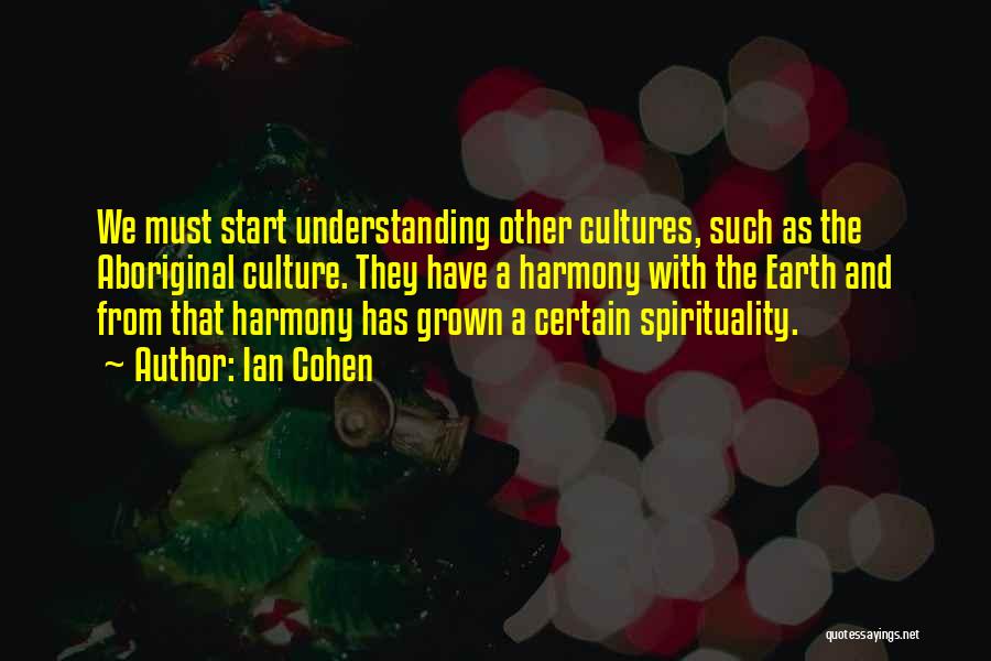 Ian Cohen Quotes: We Must Start Understanding Other Cultures, Such As The Aboriginal Culture. They Have A Harmony With The Earth And From