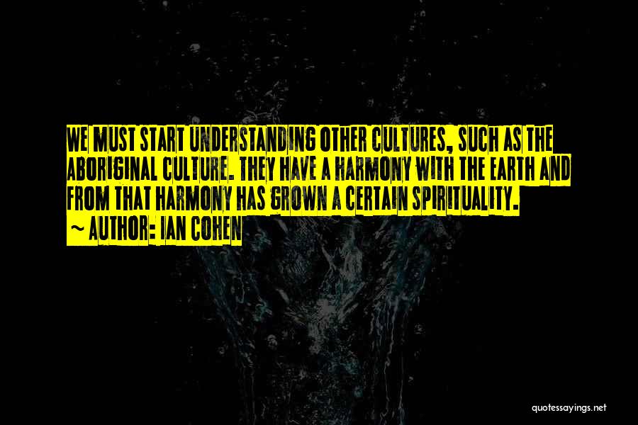 Ian Cohen Quotes: We Must Start Understanding Other Cultures, Such As The Aboriginal Culture. They Have A Harmony With The Earth And From