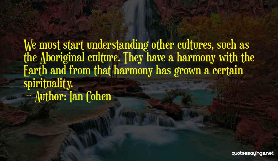 Ian Cohen Quotes: We Must Start Understanding Other Cultures, Such As The Aboriginal Culture. They Have A Harmony With The Earth And From