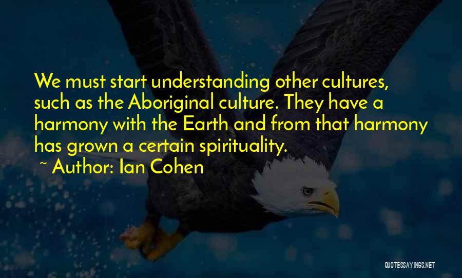 Ian Cohen Quotes: We Must Start Understanding Other Cultures, Such As The Aboriginal Culture. They Have A Harmony With The Earth And From