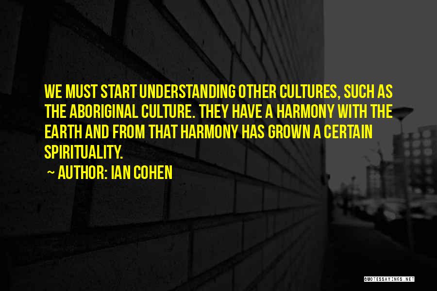 Ian Cohen Quotes: We Must Start Understanding Other Cultures, Such As The Aboriginal Culture. They Have A Harmony With The Earth And From