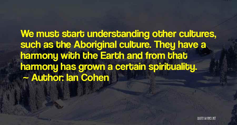 Ian Cohen Quotes: We Must Start Understanding Other Cultures, Such As The Aboriginal Culture. They Have A Harmony With The Earth And From