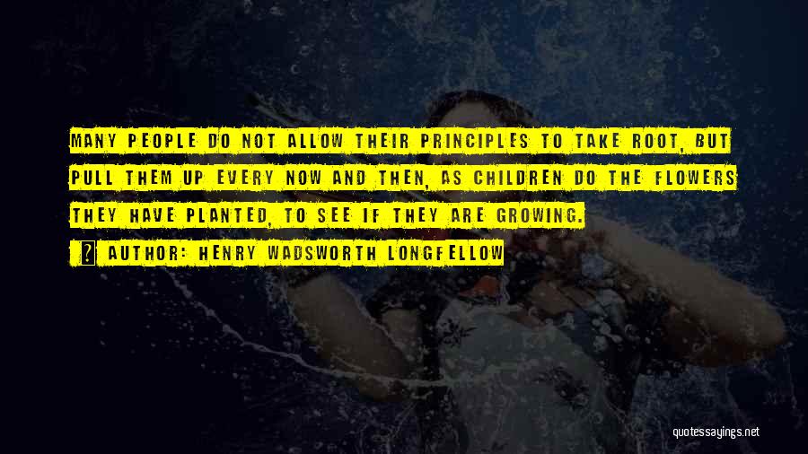 Henry Wadsworth Longfellow Quotes: Many People Do Not Allow Their Principles To Take Root, But Pull Them Up Every Now And Then, As Children