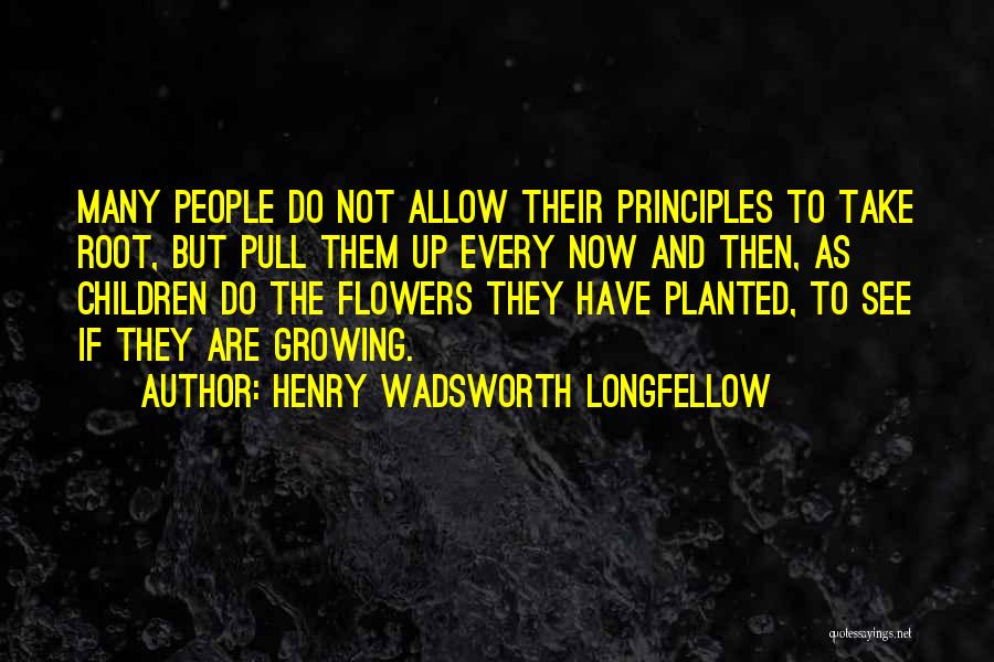 Henry Wadsworth Longfellow Quotes: Many People Do Not Allow Their Principles To Take Root, But Pull Them Up Every Now And Then, As Children