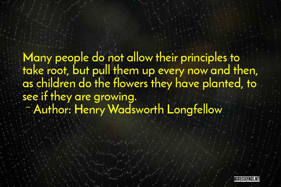 Henry Wadsworth Longfellow Quotes: Many People Do Not Allow Their Principles To Take Root, But Pull Them Up Every Now And Then, As Children