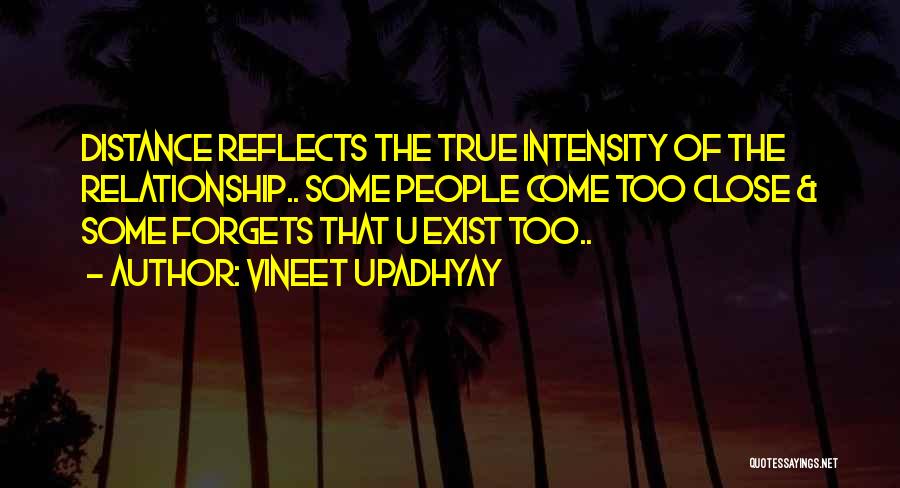 Vineet Upadhyay Quotes: Distance Reflects The True Intensity Of The Relationship.. Some People Come Too Close & Some Forgets That U Exist Too..