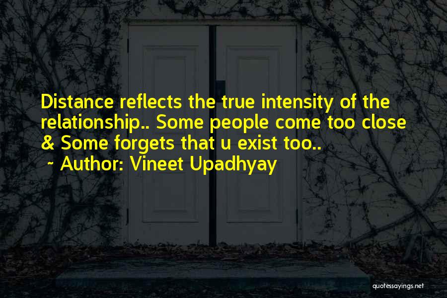 Vineet Upadhyay Quotes: Distance Reflects The True Intensity Of The Relationship.. Some People Come Too Close & Some Forgets That U Exist Too..