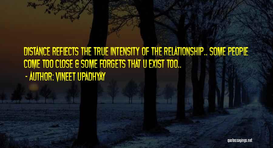 Vineet Upadhyay Quotes: Distance Reflects The True Intensity Of The Relationship.. Some People Come Too Close & Some Forgets That U Exist Too..