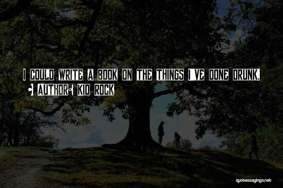 Kid Rock Quotes: I Could Write A Book On The Things I've Done Drunk.