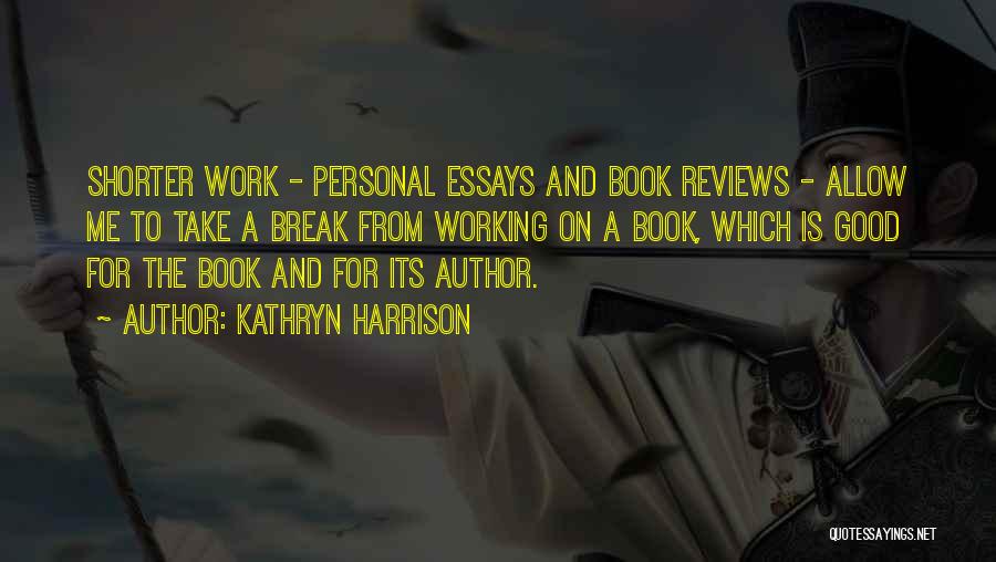 Kathryn Harrison Quotes: Shorter Work - Personal Essays And Book Reviews - Allow Me To Take A Break From Working On A Book,