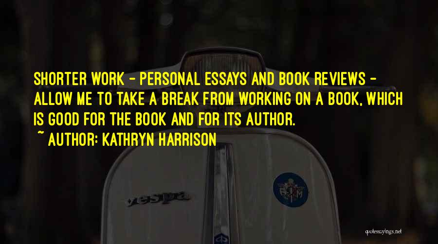 Kathryn Harrison Quotes: Shorter Work - Personal Essays And Book Reviews - Allow Me To Take A Break From Working On A Book,