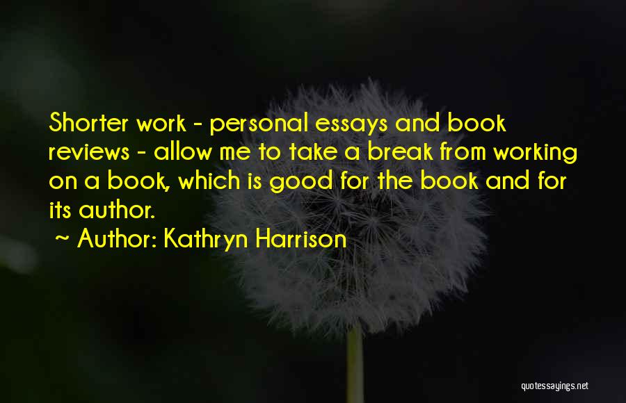 Kathryn Harrison Quotes: Shorter Work - Personal Essays And Book Reviews - Allow Me To Take A Break From Working On A Book,