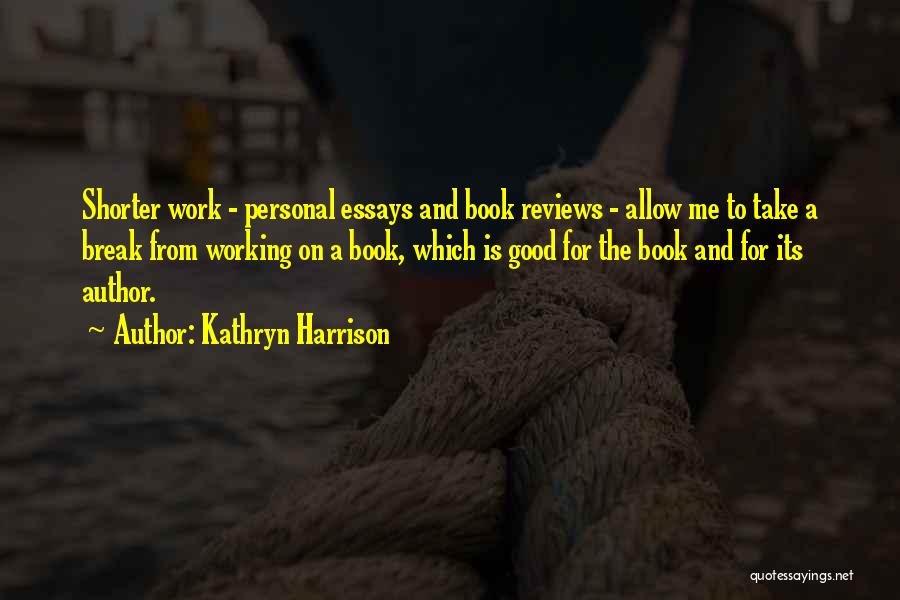 Kathryn Harrison Quotes: Shorter Work - Personal Essays And Book Reviews - Allow Me To Take A Break From Working On A Book,