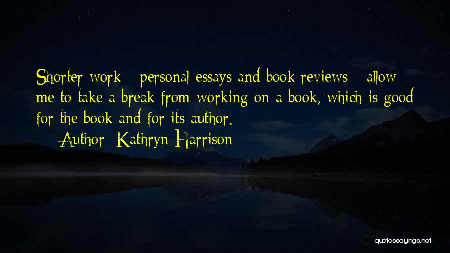 Kathryn Harrison Quotes: Shorter Work - Personal Essays And Book Reviews - Allow Me To Take A Break From Working On A Book,