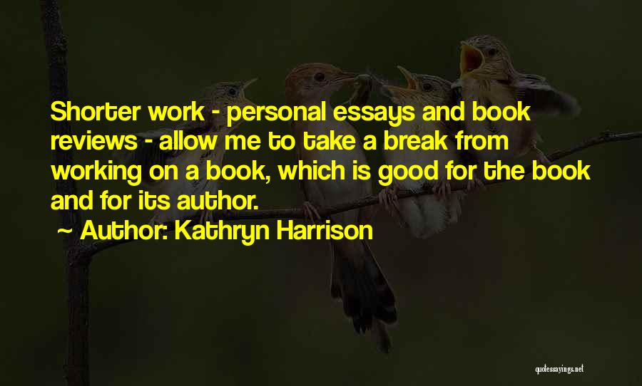 Kathryn Harrison Quotes: Shorter Work - Personal Essays And Book Reviews - Allow Me To Take A Break From Working On A Book,