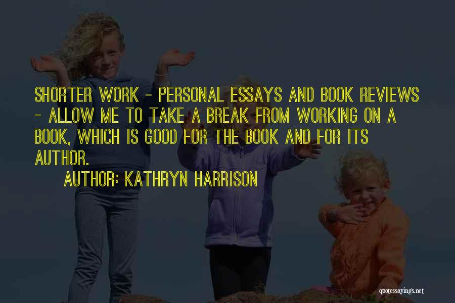 Kathryn Harrison Quotes: Shorter Work - Personal Essays And Book Reviews - Allow Me To Take A Break From Working On A Book,