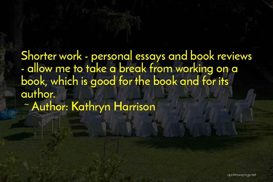 Kathryn Harrison Quotes: Shorter Work - Personal Essays And Book Reviews - Allow Me To Take A Break From Working On A Book,