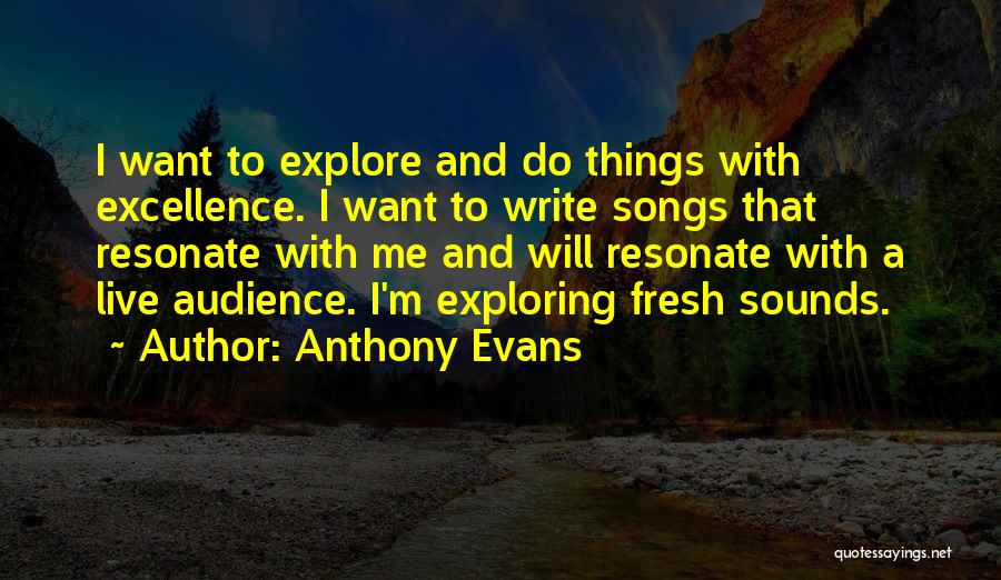 Anthony Evans Quotes: I Want To Explore And Do Things With Excellence. I Want To Write Songs That Resonate With Me And Will