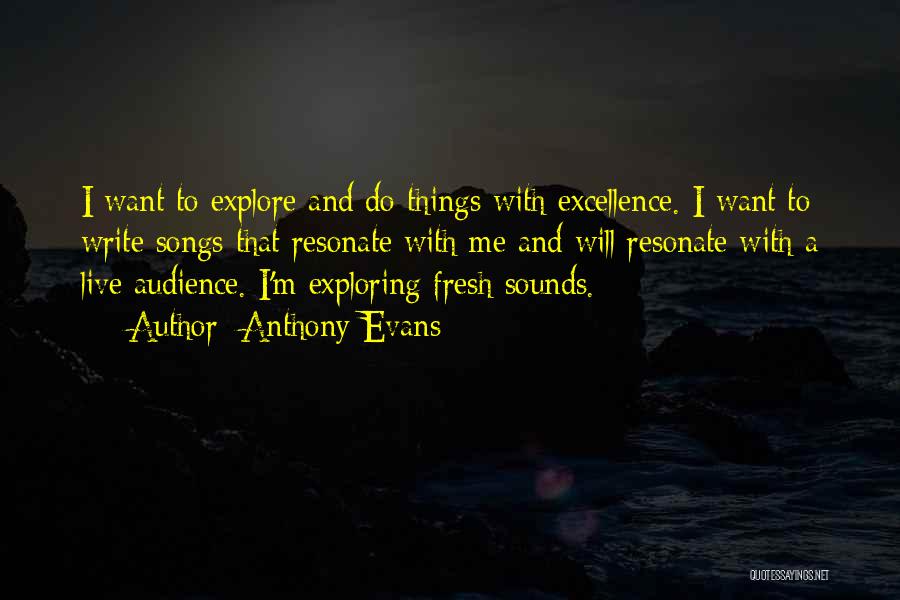 Anthony Evans Quotes: I Want To Explore And Do Things With Excellence. I Want To Write Songs That Resonate With Me And Will