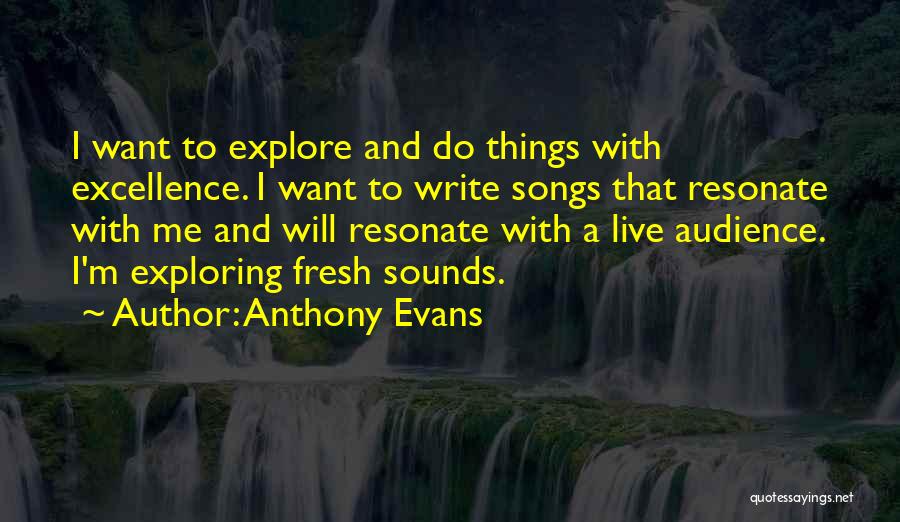 Anthony Evans Quotes: I Want To Explore And Do Things With Excellence. I Want To Write Songs That Resonate With Me And Will