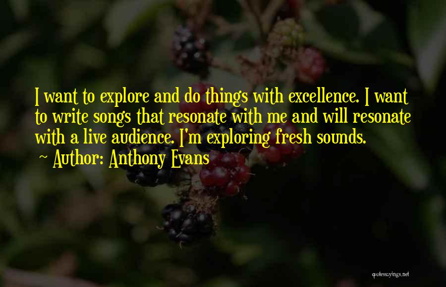 Anthony Evans Quotes: I Want To Explore And Do Things With Excellence. I Want To Write Songs That Resonate With Me And Will