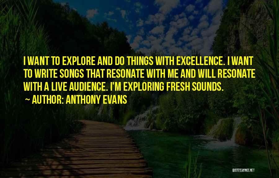 Anthony Evans Quotes: I Want To Explore And Do Things With Excellence. I Want To Write Songs That Resonate With Me And Will