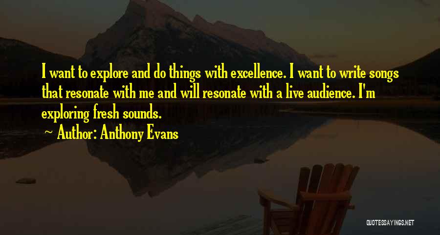 Anthony Evans Quotes: I Want To Explore And Do Things With Excellence. I Want To Write Songs That Resonate With Me And Will