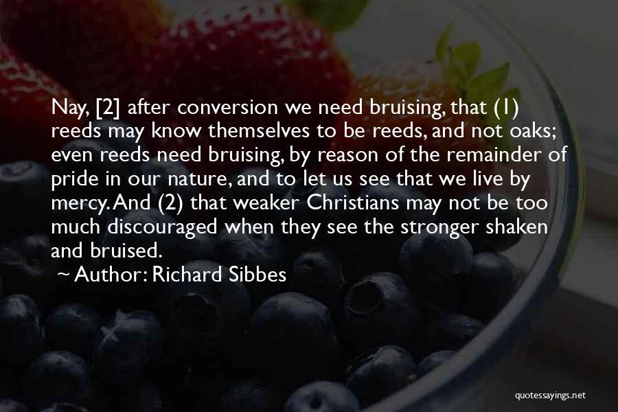 Richard Sibbes Quotes: Nay, [2] After Conversion We Need Bruising, That (1) Reeds May Know Themselves To Be Reeds, And Not Oaks; Even