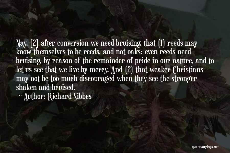 Richard Sibbes Quotes: Nay, [2] After Conversion We Need Bruising, That (1) Reeds May Know Themselves To Be Reeds, And Not Oaks; Even