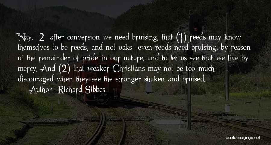 Richard Sibbes Quotes: Nay, [2] After Conversion We Need Bruising, That (1) Reeds May Know Themselves To Be Reeds, And Not Oaks; Even