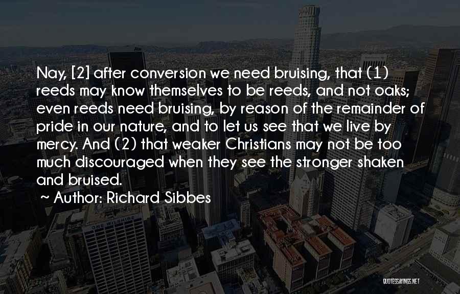 Richard Sibbes Quotes: Nay, [2] After Conversion We Need Bruising, That (1) Reeds May Know Themselves To Be Reeds, And Not Oaks; Even