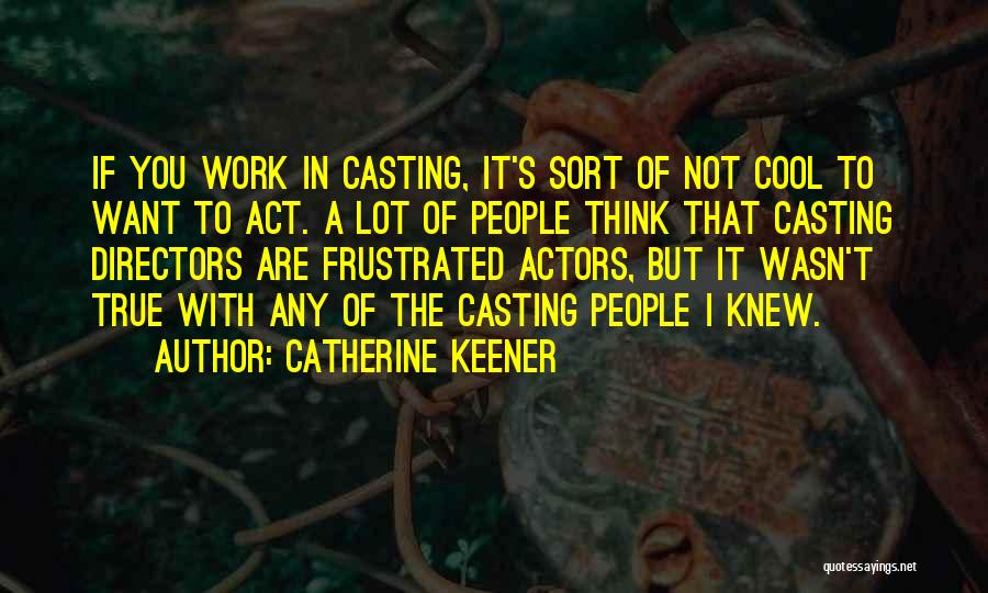 Catherine Keener Quotes: If You Work In Casting, It's Sort Of Not Cool To Want To Act. A Lot Of People Think That