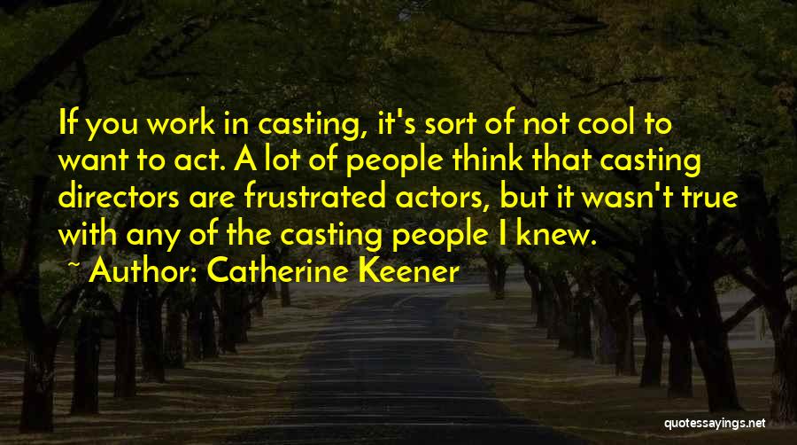 Catherine Keener Quotes: If You Work In Casting, It's Sort Of Not Cool To Want To Act. A Lot Of People Think That