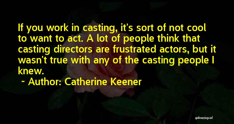 Catherine Keener Quotes: If You Work In Casting, It's Sort Of Not Cool To Want To Act. A Lot Of People Think That