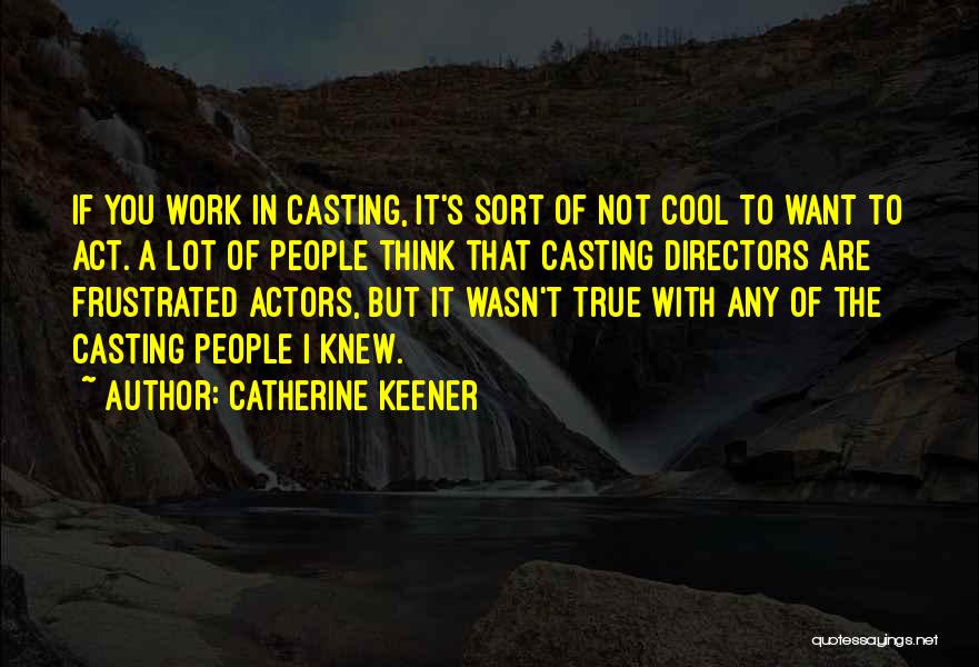 Catherine Keener Quotes: If You Work In Casting, It's Sort Of Not Cool To Want To Act. A Lot Of People Think That