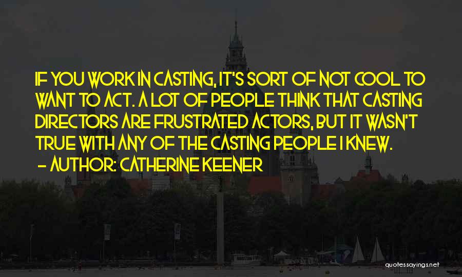 Catherine Keener Quotes: If You Work In Casting, It's Sort Of Not Cool To Want To Act. A Lot Of People Think That