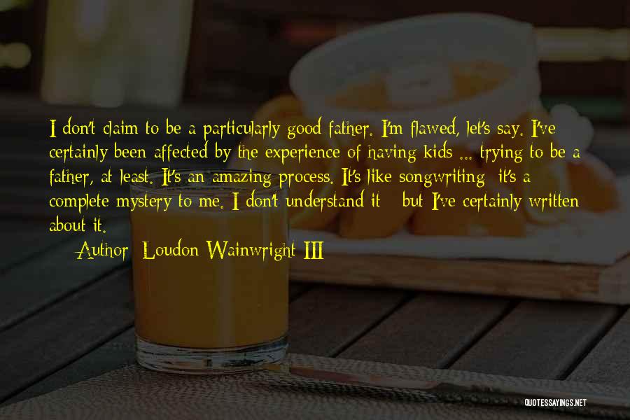 Loudon Wainwright III Quotes: I Don't Claim To Be A Particularly Good Father. I'm Flawed, Let's Say. I've Certainly Been Affected By The Experience