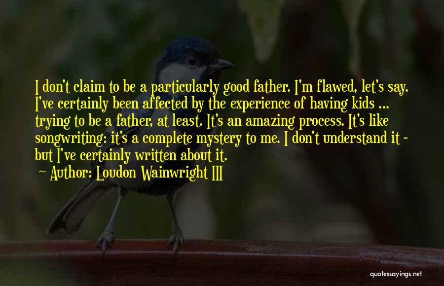 Loudon Wainwright III Quotes: I Don't Claim To Be A Particularly Good Father. I'm Flawed, Let's Say. I've Certainly Been Affected By The Experience