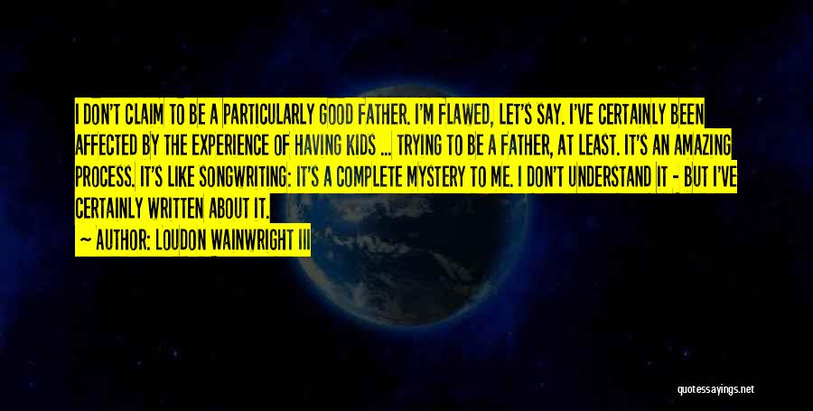 Loudon Wainwright III Quotes: I Don't Claim To Be A Particularly Good Father. I'm Flawed, Let's Say. I've Certainly Been Affected By The Experience