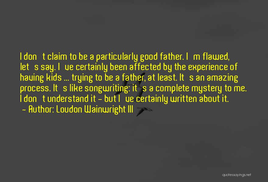 Loudon Wainwright III Quotes: I Don't Claim To Be A Particularly Good Father. I'm Flawed, Let's Say. I've Certainly Been Affected By The Experience