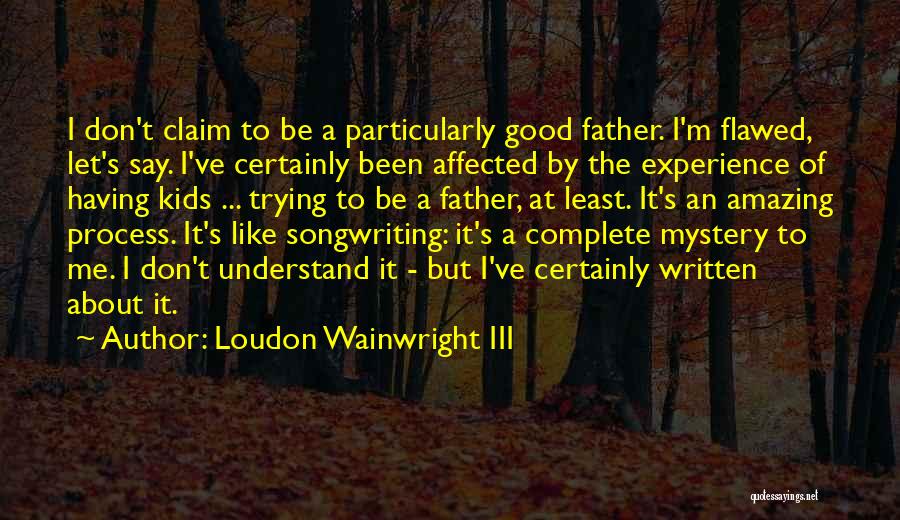 Loudon Wainwright III Quotes: I Don't Claim To Be A Particularly Good Father. I'm Flawed, Let's Say. I've Certainly Been Affected By The Experience