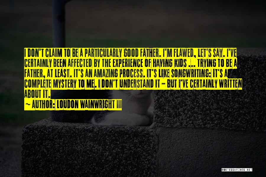 Loudon Wainwright III Quotes: I Don't Claim To Be A Particularly Good Father. I'm Flawed, Let's Say. I've Certainly Been Affected By The Experience