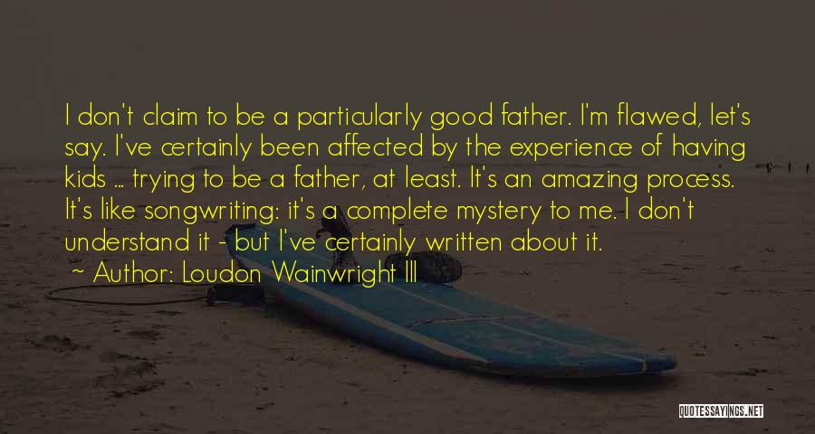 Loudon Wainwright III Quotes: I Don't Claim To Be A Particularly Good Father. I'm Flawed, Let's Say. I've Certainly Been Affected By The Experience